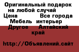 Оригинальный подарок на любой случай!!!! › Цена ­ 2 500 - Все города Мебель, интерьер » Другое   . Алтайский край